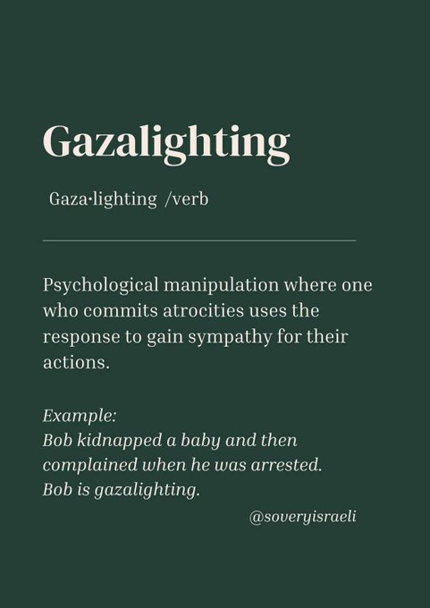 Gazalighting, verb. Psychological manipulation where one who commits atrocities uses the response to gain sympathy for their actions. Example: Bob kidnapped a baby and then complained when he was arrested. Bob is gazalighting.
